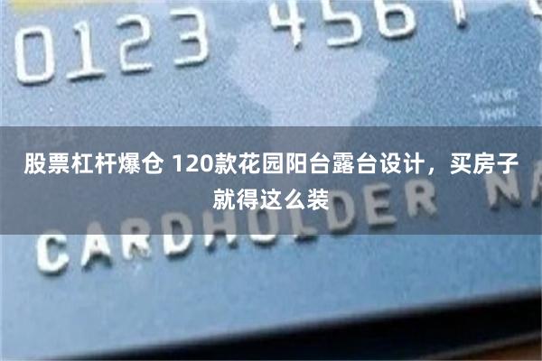 股票杠杆爆仓 120款花园阳台露台设计，买房子就得这么装