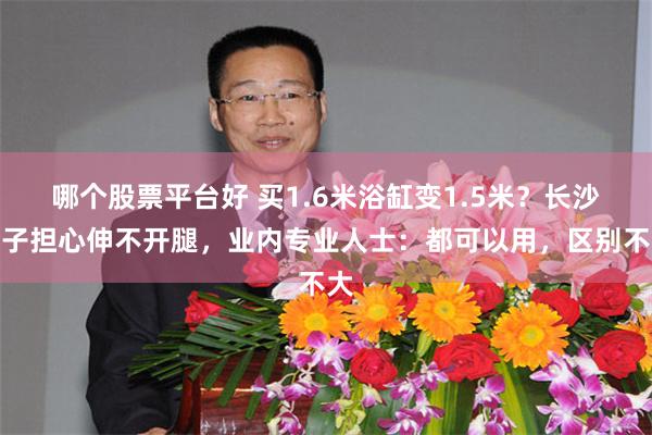 哪个股票平台好 买1.6米浴缸变1.5米？长沙男子担心伸不开腿，业内专业人士：都可以用，区别不大