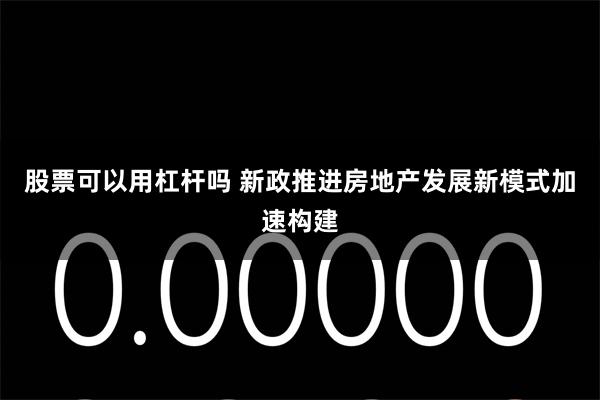 股票可以用杠杆吗 新政推进房地产发展新模式加速构建