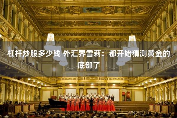 杠杆炒股多少钱 外汇界雪莉：都开始猜测黄金的底部了