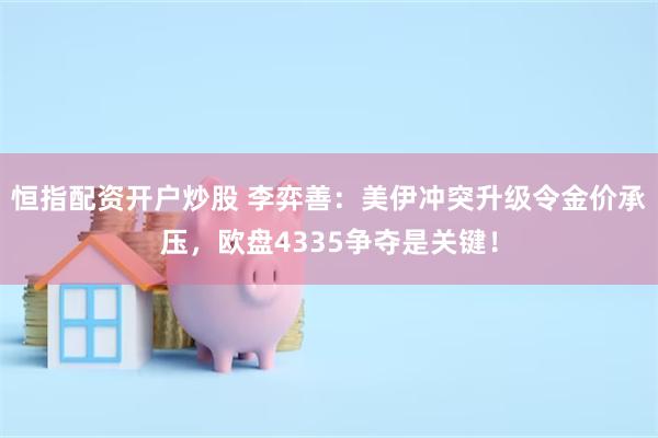 恒指配资开户炒股 李弈善：美伊冲突升级令金价承压，欧盘4335争夺是关键！