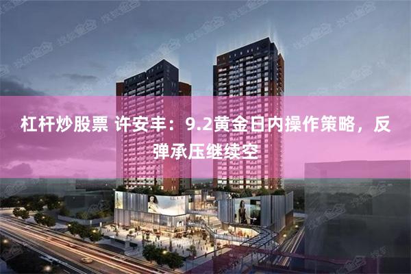 杠杆炒股票 许安丰：9.2黄金日内操作策略，反弹承压继续空