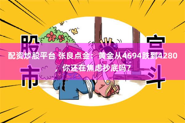 配资炒股平台 张良点金：黄金从4694跌到4280，你还在焦虑抄底吗？