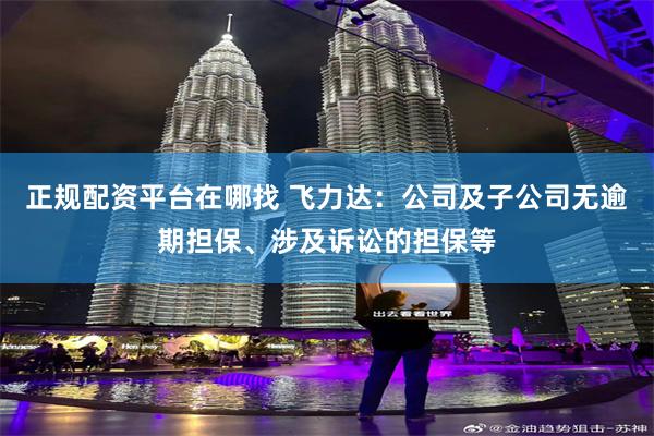 正规配资平台在哪找 飞力达：公司及子公司无逾期担保、涉及诉讼的担保等