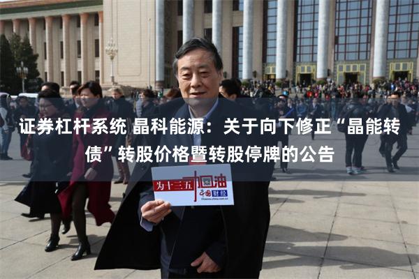 证券杠杆系统 晶科能源：关于向下修正“晶能转债”转股价格暨转股停牌的公告