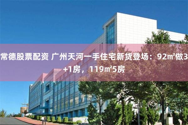 常德股票配资 广州天河一手住宅新货登场：92㎡做3+1房，119㎡5房