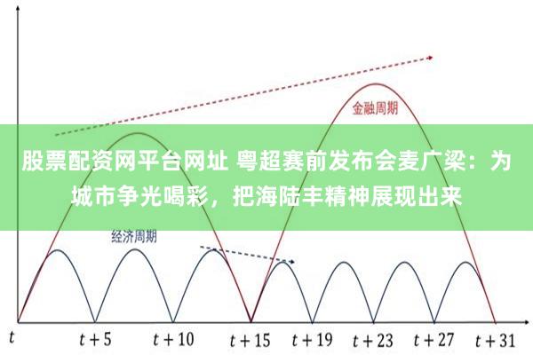 股票配资网平台网址 粤超赛前发布会麦广梁：为城市争光喝彩，把海陆丰精神展现出来
