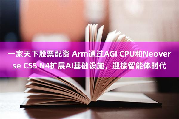 一家天下股票配资 Arm通过AGI CPU和Neoverse CSS N4扩展AI基础设施，迎接智能体时代