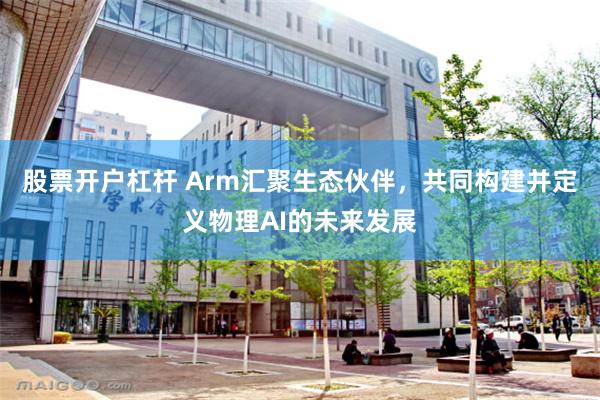 股票开户杠杆 Arm汇聚生态伙伴，共同构建并定义物理AI的未来发展