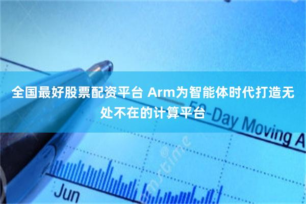 全国最好股票配资平台 Arm为智能体时代打造无处不在的计算平台