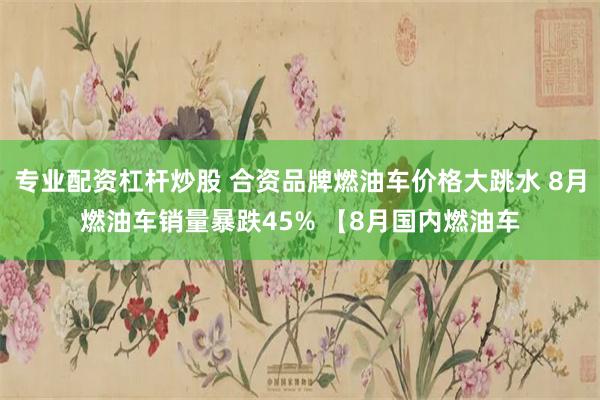 专业配资杠杆炒股 合资品牌燃油车价格大跳水 8月燃油车销量暴跌45% 【8月国内燃油车