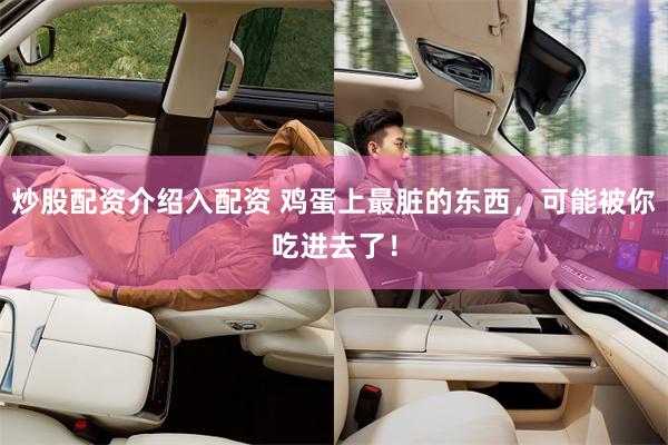 炒股配资介绍入配资 鸡蛋上最脏的东西，可能被你吃进去了！