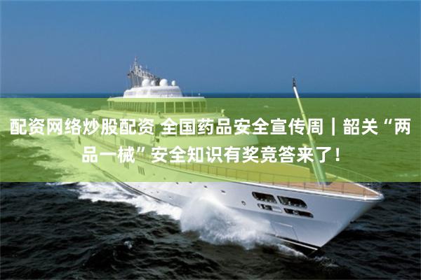 配资网络炒股配资 全国药品安全宣传周｜韶关“两品一械”安全知识有奖竞答来了！