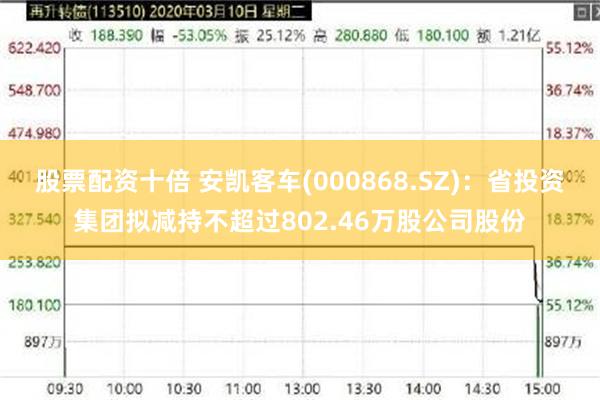 股票配资十倍 安凯客车(000868.SZ)：省投资集团拟减持不超过802.46万股公司股份