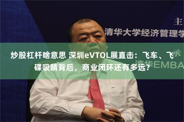 炒股杠杆啥意思 深圳eVTOL展直击：飞车、飞碟吸睛背后，商业闭环还有多远？
