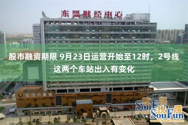 股市融资期限 9月23日运营开始至12时，2号线这两个车站出入有变化