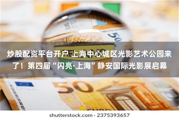 炒股配资平台开户 上海中心城区光影艺术公园来了！第四届“闪亮·上海”静安国际光影展启幕