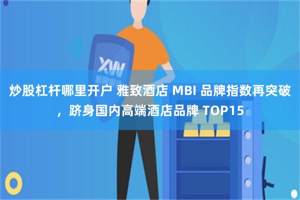 炒股杠杆哪里开户 雅致酒店 MBI 品牌指数再突破，跻身国内高端酒店品牌 TOP15