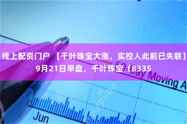 线上配资门户 【千叶珠宝大涨，实控人此前已失联】9月21日早盘，千叶珠宝（8335