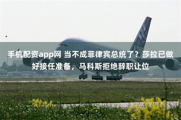 手机配资app网 当不成菲律宾总统了？莎拉已做好接任准备，马科斯拒绝辞职让位