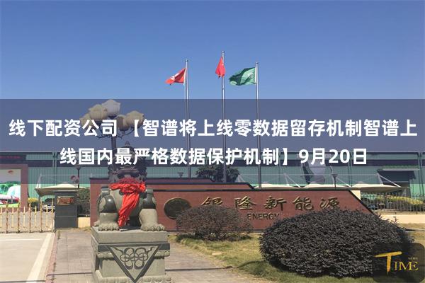 线下配资公司 【智谱将上线零数据留存机制智谱上线国内最严格数据保护机制】9月20日