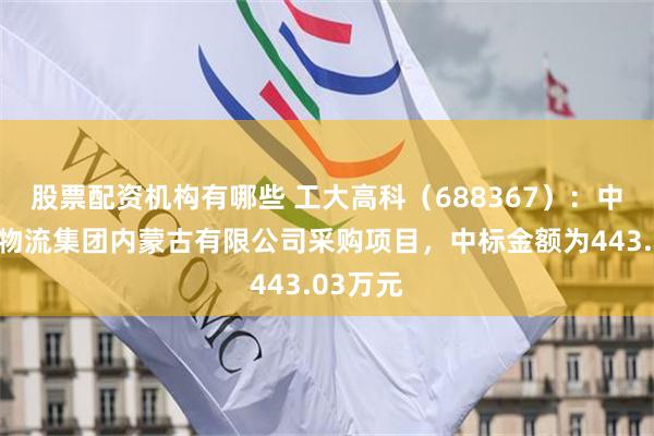 股票配资机构有哪些 工大高科（688367）：中标中铝物流集团内蒙古有限公司采购项目，中标金额为443.03万元