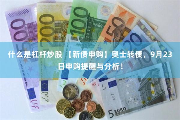 什么是杠杆炒股 【新债申购】奥士转债，9月23日申购提醒与分析！