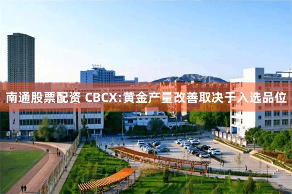 南通股票配资 CBCX:黄金产量改善取决于入选品位