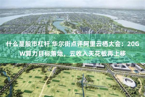什么是股市杠杆 华尔街点评阿里云栖大会：20GW算力目标落地，云收入天花板再上移