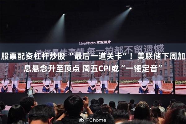 股票配资杠杆炒股 “最后一道关卡”！美联储下周加息悬念升至顶点 周五CPI或“一锤定音”