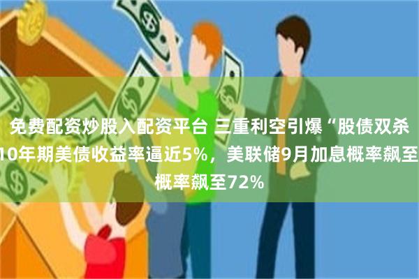 免费配资炒股入配资平台 三重利空引爆“股债双杀”：10年期美债收益率逼近5%，美联储9月加息概率飙至72%