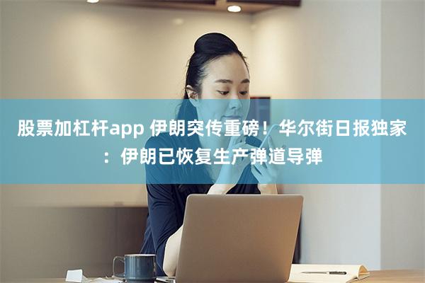 股票加杠杆app 伊朗突传重磅！华尔街日报独家：伊朗已恢复生产弹道导弹