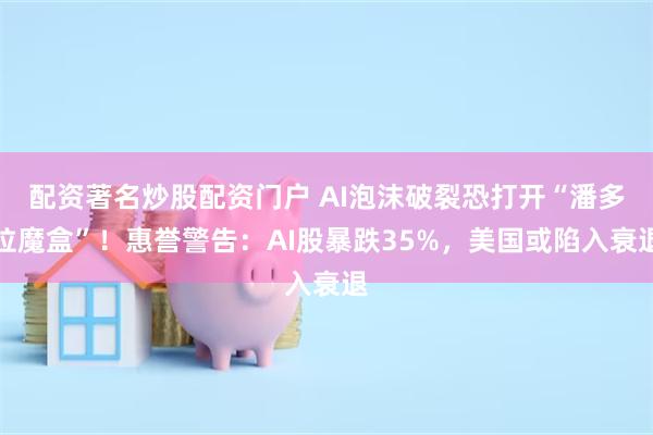 配资著名炒股配资门户 AI泡沫破裂恐打开“潘多拉魔盒”！惠誉警告：AI股暴跌35%，美国或陷入衰退