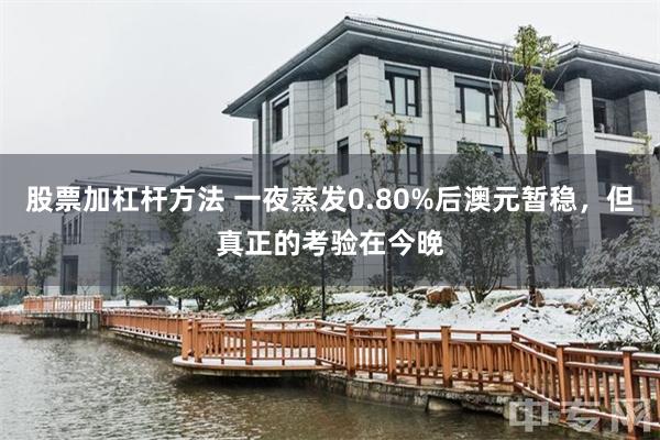 股票加杠杆方法 一夜蒸发0.80%后澳元暂稳，但真正的考验在今晚