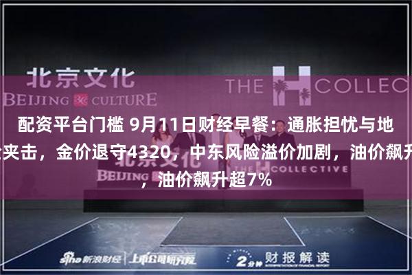 配资平台门槛 9月11日财经早餐：通胀担忧与地缘风险夹击，金价退守4320，中东风险溢价加剧，油价飙升超7%
