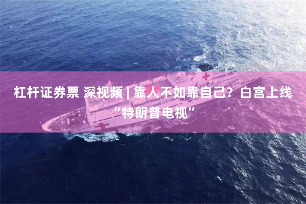杠杆证券票 深视频 | 靠人不如靠自己？白宫上线“特朗普电视”