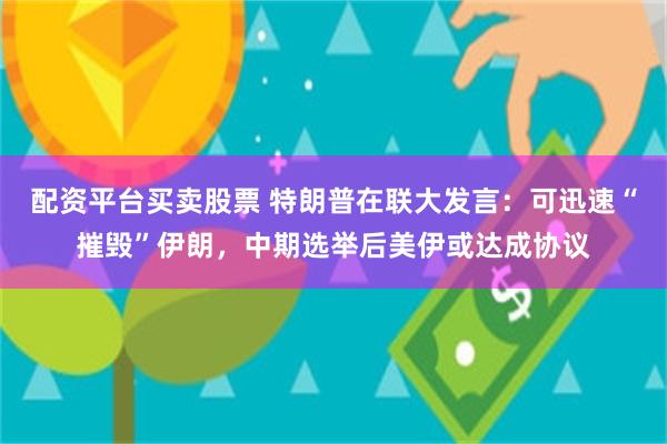 配资平台买卖股票 特朗普在联大发言：可迅速“摧毁”伊朗，中期选举后美伊或达成协议