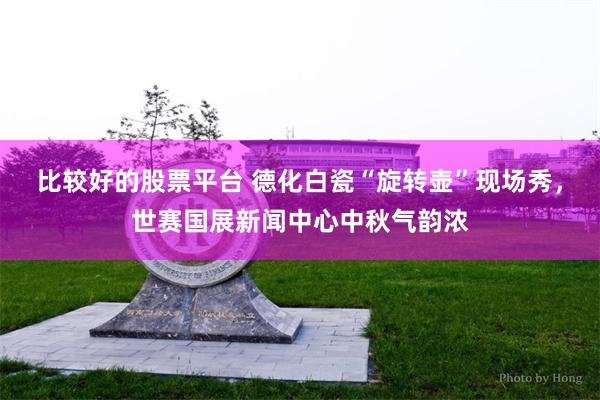 比较好的股票平台 德化白瓷“旋转壶”现场秀，世赛国展新闻中心中秋气韵浓