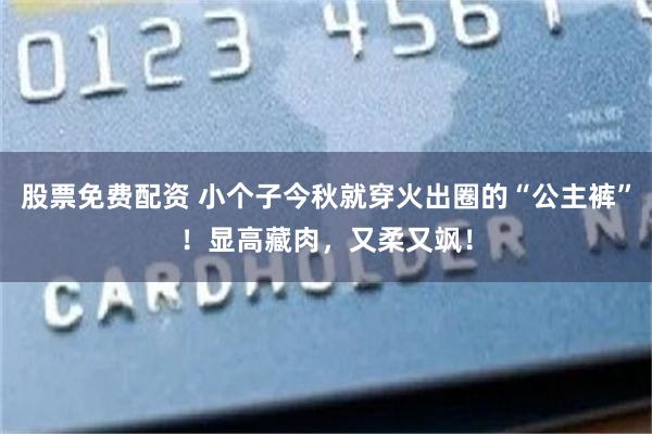 股票免费配资 小个子今秋就穿火出圈的“公主裤”！显高藏肉，又柔又飒！