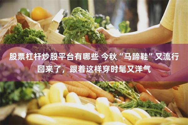 股票杠杆炒股平台有哪些 今秋“马蹄鞋”又流行回来了，跟着这样穿时髦又洋气