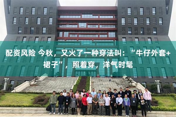 配资风险 今秋，又火了一种穿法叫：“牛仔外套+裙子”，照着穿，洋气时髦
