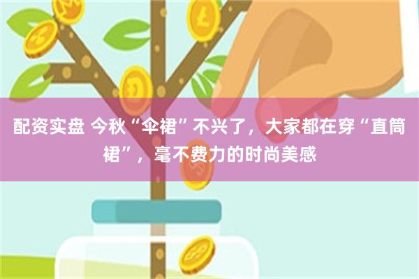 配资实盘 今秋“伞裙”不兴了，大家都在穿“直筒裙”，毫不费力的时尚美感