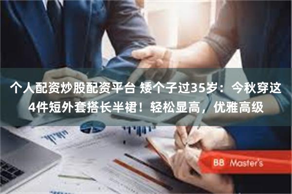 个人配资炒股配资平台 矮个子过35岁：今秋穿这4件短外套搭长半裙！轻松显高，优雅高级