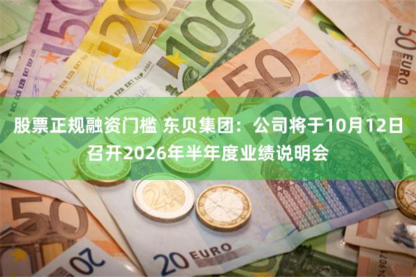 股票正规融资门槛 东贝集团：公司将于10月12日召开2026年半年度业绩说明会