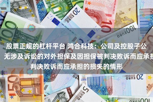 股票正规的杠杆平台 鸿合科技：公司及控股子公司无逾期担保、无涉及诉讼的对外担保及因担保被判决败诉而应承担的损失的情形