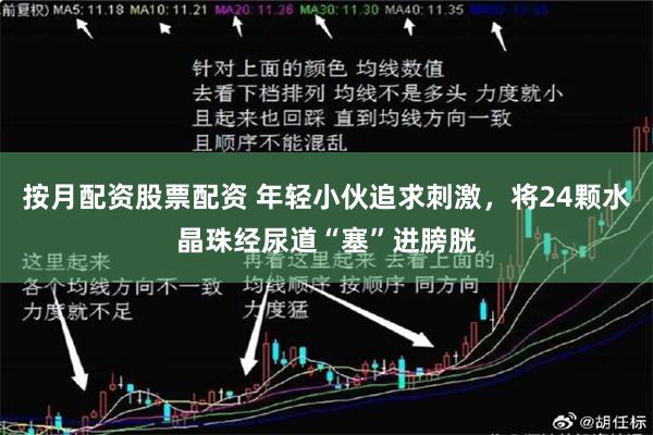 按月配资股票配资 年轻小伙追求刺激，将24颗水晶珠经尿道“塞”进膀胱