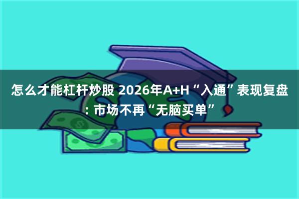 怎么才能杠杆炒股 2026年A+H“入通”表现复盘: 市场不再“无脑买单”