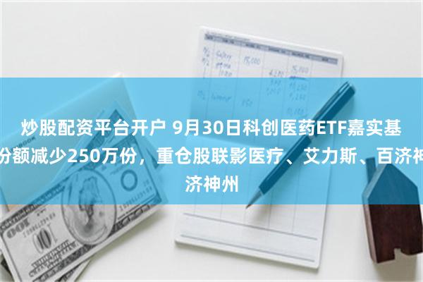 炒股配资平台开户 9月30日科创医药ETF嘉实基金份额减少250万份，重仓股联影医疗、艾力斯、百济神州