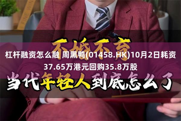杠杆融资怎么融 周黑鸭(01458.HK)10月2日耗资37.65万港元回购35.8万股