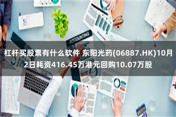杠杆买股票有什么软件 东阳光药(06887.HK)10月2日耗资416.45万港元回购10.07万股